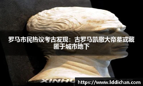 罗马市民热议考古发现：古罗马凯撒大帝墓或藏匿于城市地下