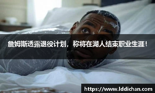 詹姆斯透露退役计划，称将在湖人结束职业生涯！