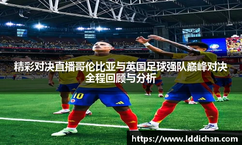 精彩对决直播哥伦比亚与英国足球强队巅峰对决全程回顾与分析