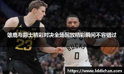 雄鹿与爵士精彩对决全场回放精彩瞬间不容错过