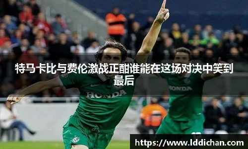特马卡比与费伦激战正酣谁能在这场对决中笑到最后