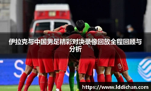 伊拉克与中国男足精彩对决录像回放全程回顾与分析