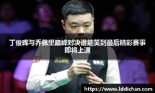 丁俊晖与乔佩里巅峰对决谁能笑到最后精彩赛事即将上演