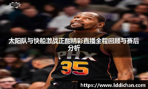 太阳队与快船激战正酣精彩直播全程回顾与赛后分析
