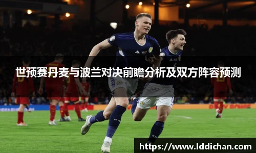 世预赛丹麦与波兰对决前瞻分析及双方阵容预测