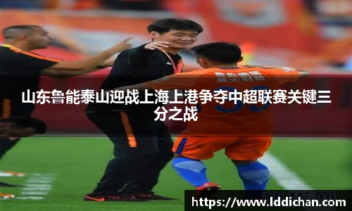 山东鲁能泰山迎战上海上港争夺中超联赛关键三分之战