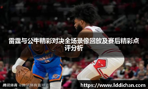 雷霆与公牛精彩对决全场录像回放及赛后精彩点评分析