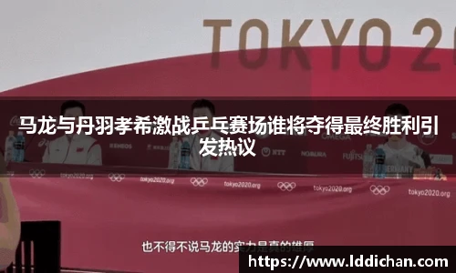 马龙与丹羽孝希激战乒乓赛场谁将夺得最终胜利引发热议