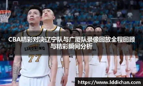 CBA精彩对决辽宁队与广厦队录像回放全程回顾与精彩瞬间分析